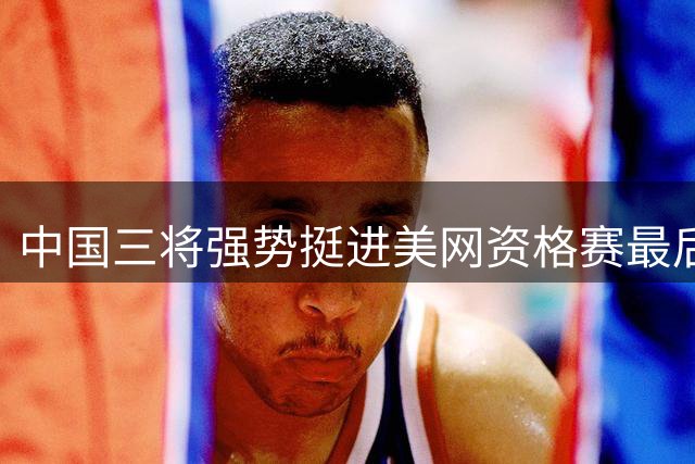 中国三将强势挺进美网资格赛最后一轮