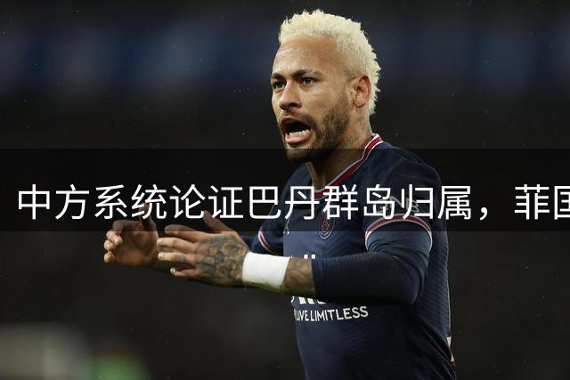中方系统论证巴丹群岛归属，菲国防部反应过激折射心虚