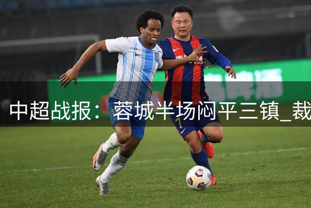 中超战报：蓉城半场闷平三镇 裁判执法获赞誉