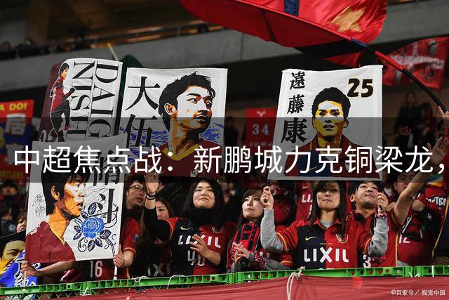 中超焦点战：新鹏城力克铜梁龙，韦斯利姜至鹏建功