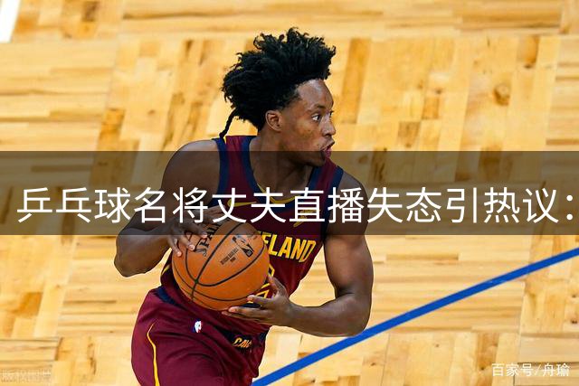 乒乓球名将丈夫直播失态引热议：一场关于尊严的争议