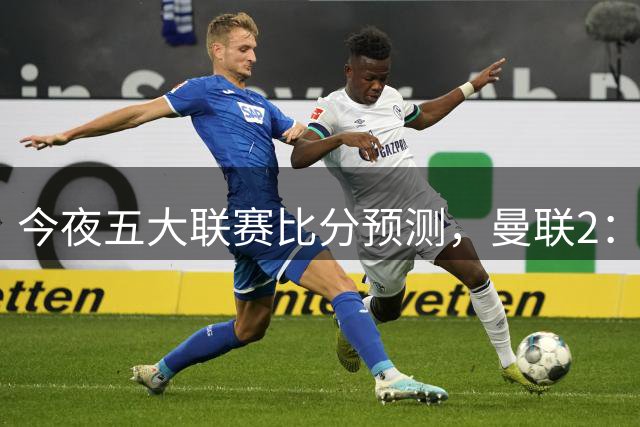 今夜五大联赛比分预测，曼联2：1险胜，皇马3：0屠杀，那不勒斯1：0闷战