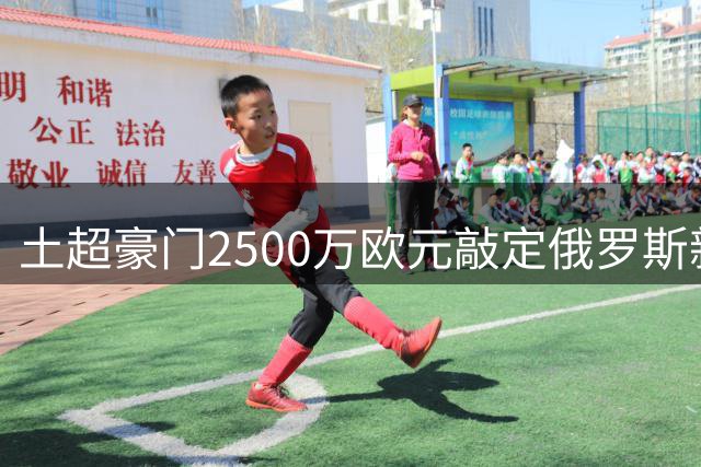 土超豪门2500万欧元敲定俄罗斯新星转会