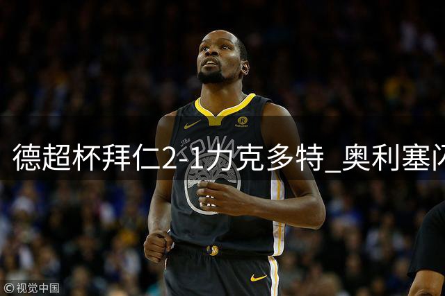 德超杯拜仁2-1力克多特 奥利塞闪耀布朗建功