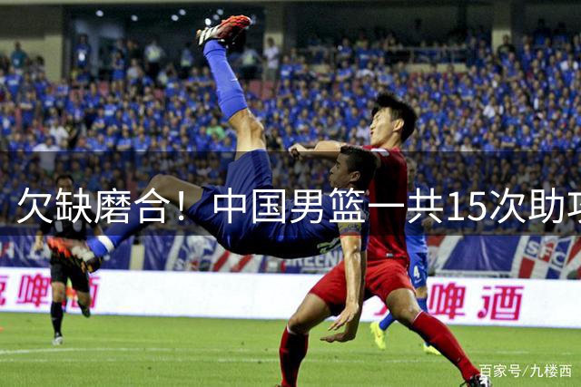 欠缺磨合！中国男篮一共15次助攻&18次失误 乌拉圭21助攻12失误