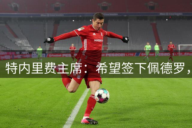 特内里费主席：希望签下佩德罗，他本人肯定也愿意来