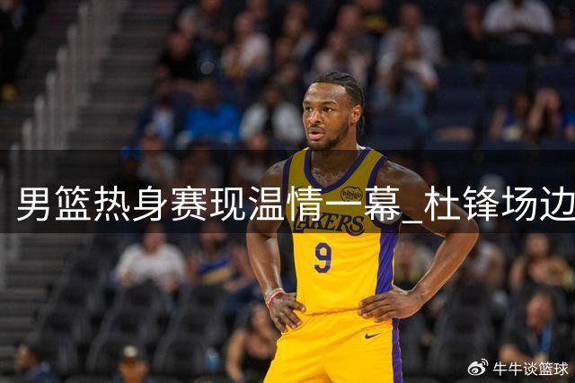男篮热身赛现温情一幕 杜锋场边与爱徒亲切互动