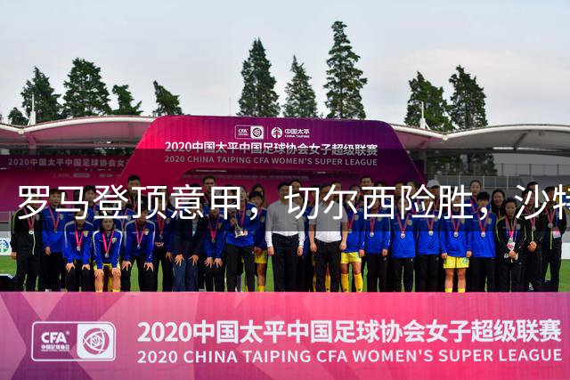 罗马登顶意甲，切尔西险胜，沙特联赛上演逆转好戏