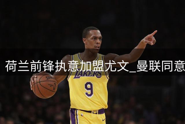 荷兰前锋执意加盟尤文 曼联同意放行但设强制买断条款