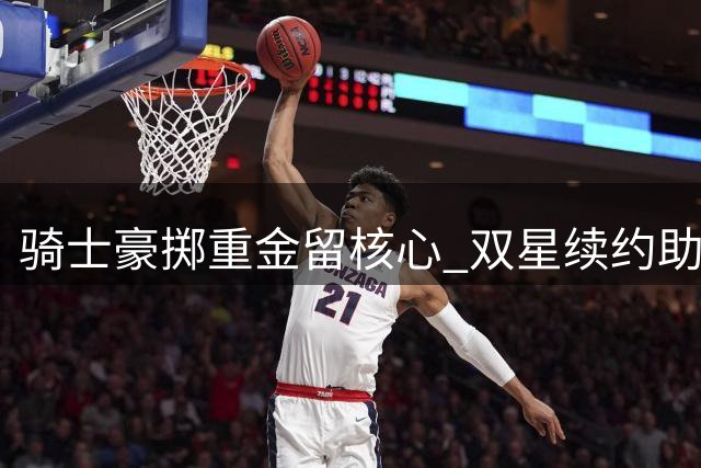 骑士豪掷重金留核心 双星续约助推争冠野心